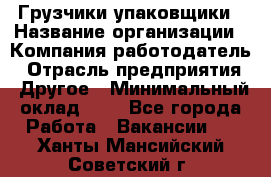 Грузчики-упаковщики › Название организации ­ Компания-работодатель › Отрасль предприятия ­ Другое › Минимальный оклад ­ 1 - Все города Работа » Вакансии   . Ханты-Мансийский,Советский г.